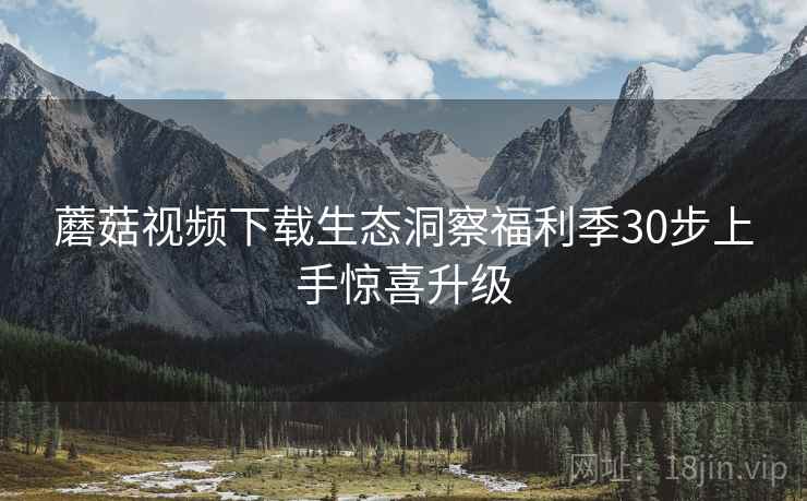 蘑菇视频下载生态洞察福利季30步上手惊喜升级  第2张