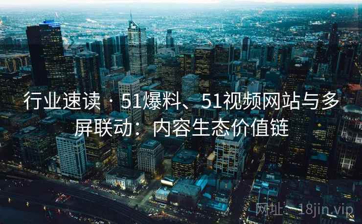 行业速读 · 51爆料、51视频网站与多屏联动：内容生态价值链  第2张