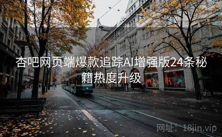 杏吧网页端爆款追踪AI增强版24条秘籍热度升级  第2张