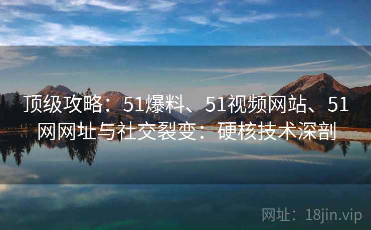 顶级攻略：51爆料、51视频网站、51网网址与社交裂变：硬核技术深剖  第2张