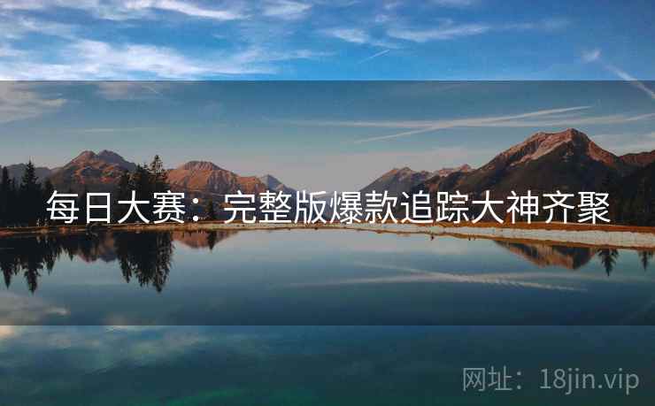 每日大赛：完整版爆款追踪大神齐聚