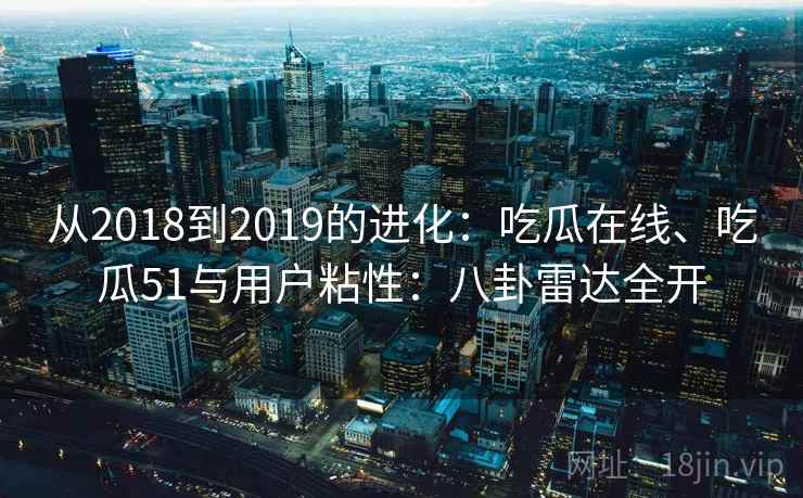 从2018到2019的进化：吃瓜在线、吃瓜51与用户粘性：八卦雷达全开  第2张