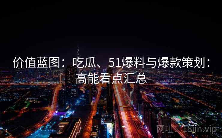 价值蓝图：吃瓜、51爆料与爆款策划：高能看点汇总