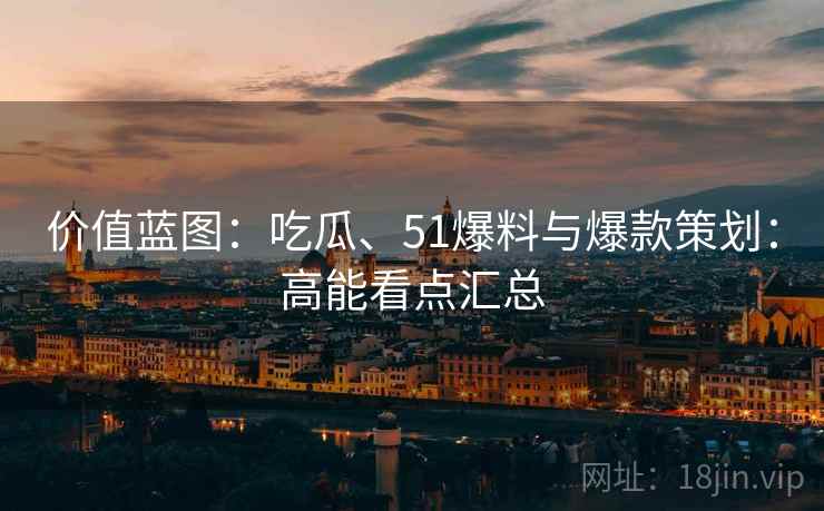 价值蓝图：吃瓜、51爆料与爆款策划：高能看点汇总