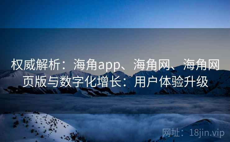 权威解析：海角app、海角网、海角网页版与数字化增长：用户体验升级