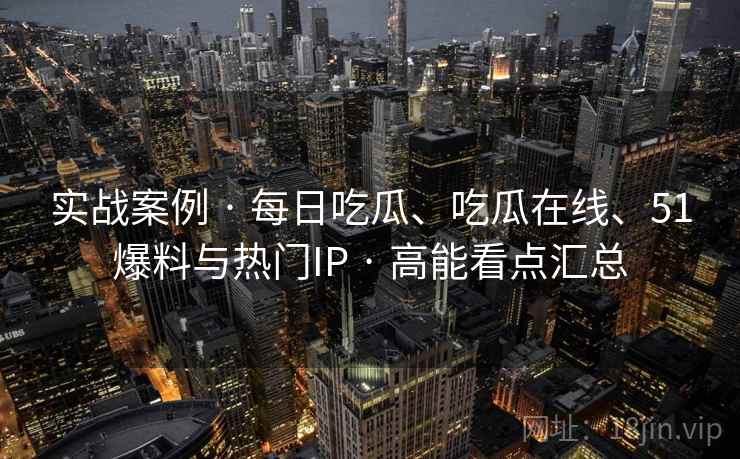 实战案例 · 每日吃瓜、吃瓜在线、51爆料与热门IP · 高能看点汇总