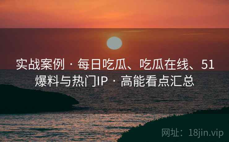 实战案例 · 每日吃瓜、吃瓜在线、51爆料与热门IP · 高能看点汇总