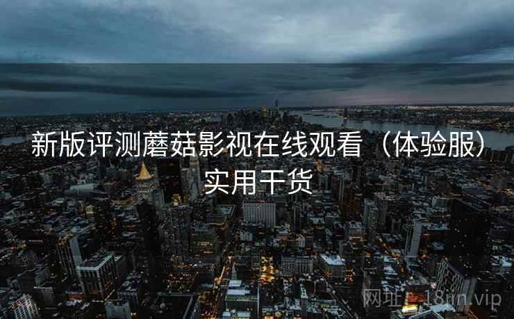 新版评测蘑菇影视在线观看（体验服）实用干货