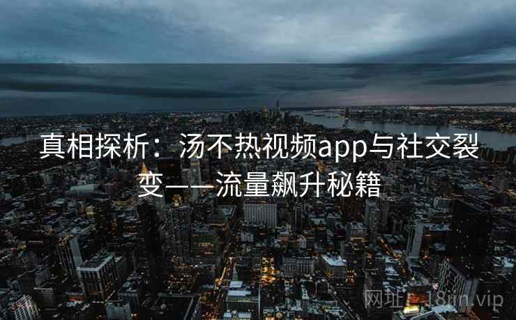 真相探析：汤不热视频app与社交裂变——流量飙升秘籍