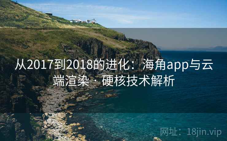 从2017到2018的进化：海角app与云端渲染 · 硬核技术解析