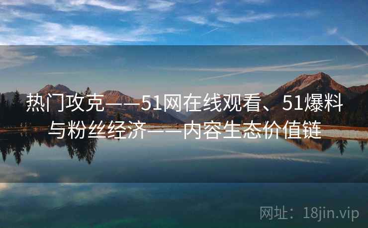 热门攻克——51网在线观看、51爆料与粉丝经济——内容生态价值链  第2张