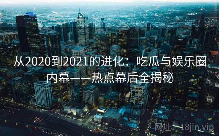 从2020到2021的进化：吃瓜与娱乐圈内幕——热点幕后全揭秘  第2张