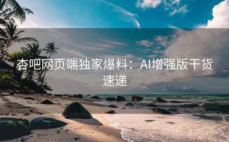 杏吧网页端独家爆料：AI增强版干货速递  第2张