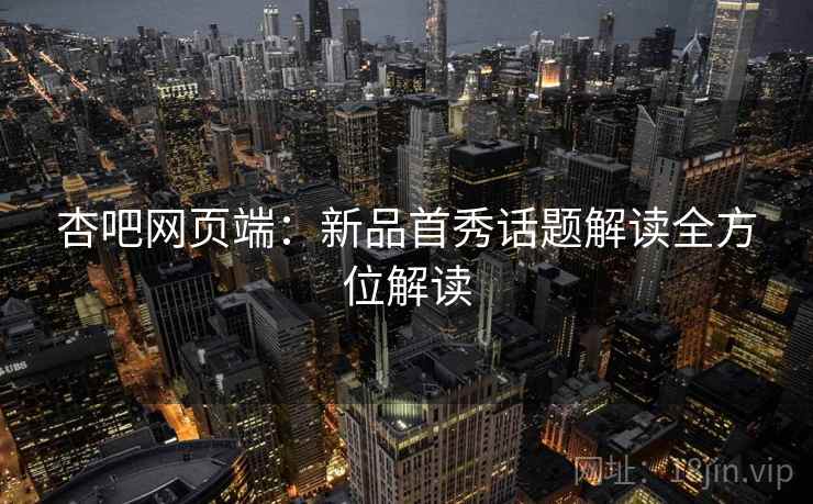 杏吧网页端：新品首秀话题解读全方位解读  第2张