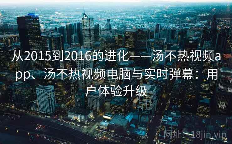 从2015到2016的进化——汤不热视频app、汤不热视频电脑与实时弹幕：用户体验升级  第2张