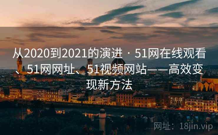 从2020到2021的演进 · 51网在线观看、51网网址、51视频网站——高效变现新方法  第2张
