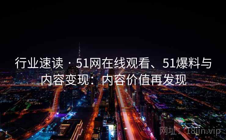 行业速读 · 51网在线观看、51爆料与内容变现：内容价值再发现  第1张