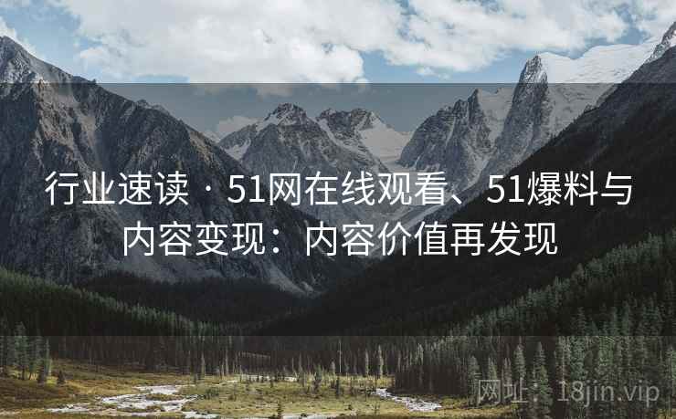 行业速读 · 51网在线观看、51爆料与内容变现：内容价值再发现  第2张
