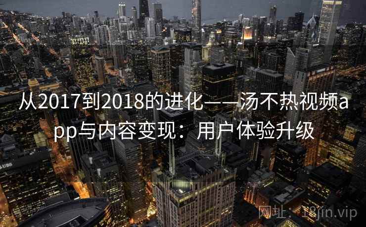 从2017到2018的进化——汤不热视频app与内容变现：用户体验升级  第2张