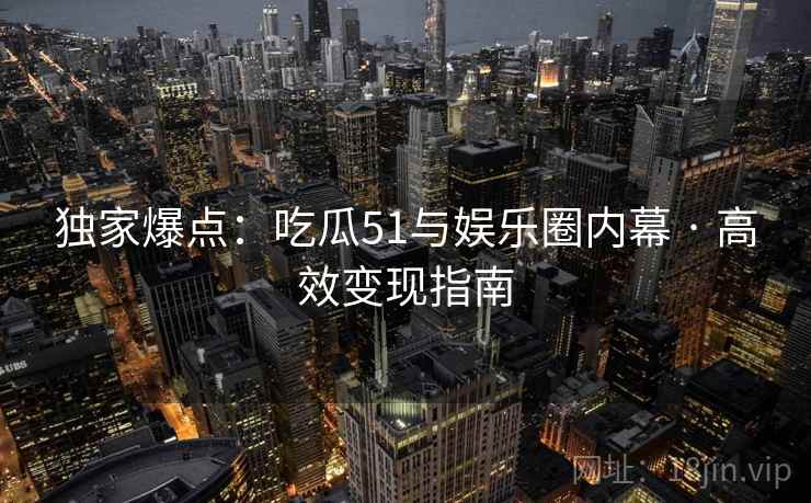 独家爆点：吃瓜51与娱乐圈内幕 · 高效变现指南  第2张