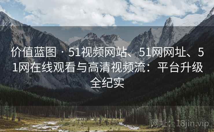 价值蓝图 · 51视频网站、51网网址、51网在线观看与高清视频流：平台升级全纪实  第2张