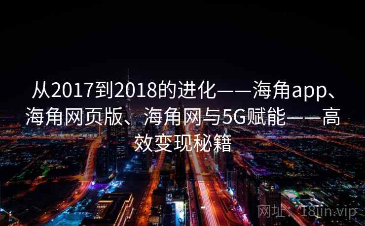 从2017到2018的进化——海角app、海角网页版、海角网与5G赋能——高效变现秘籍  第2张